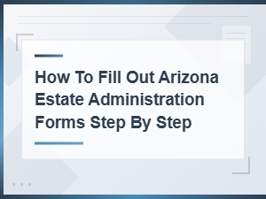 Arizona Estate Administration Forms: Step-by-Step Guide